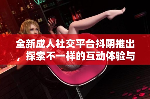 全新成人社交平台抖阴推出，探索不一样的互动体验与内容分享
