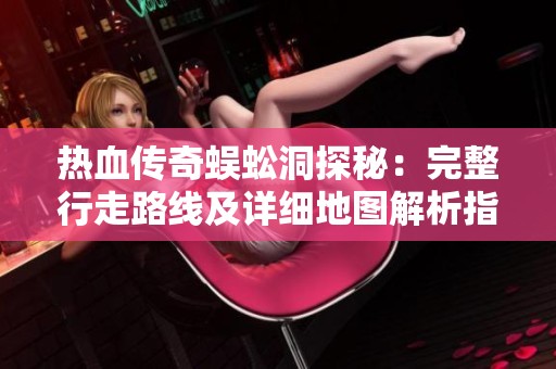 热血传奇蜈蚣洞探秘：完整行走路线及详细地图解析指南