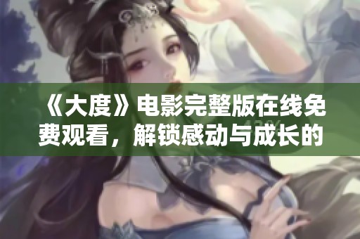 《大度》电影完整版在线免费观看，解锁感动与成长的精彩故事