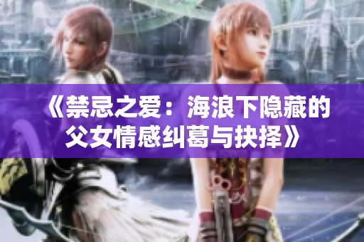 《禁忌之爱：海浪下隐藏的父女情感纠葛与抉择》
