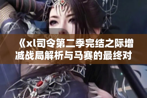 《xl司令第二季完结之际增减战局解析与马赛的最终对决》