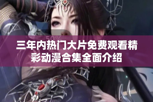 三年内热门大片免费观看精彩动漫合集全面介绍