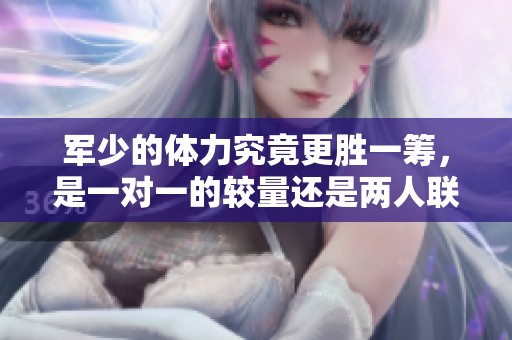 军少的体力究竟更胜一筹，是一对一的较量还是两人联手的挑战呢