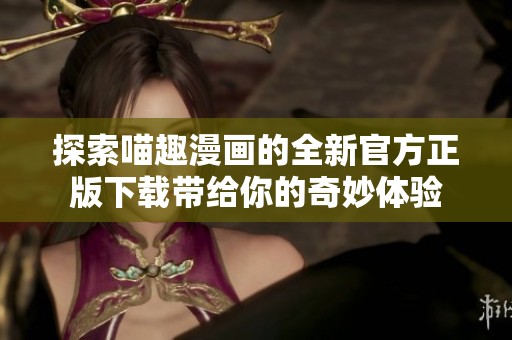 探索喵趣漫画的全新官方正版下载带给你的奇妙体验