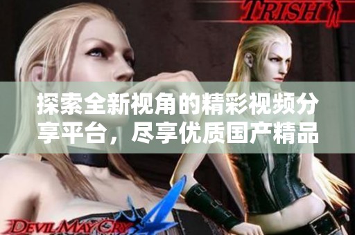 探索全新视角的精彩视频分享平台，尽享优质国产精品内容