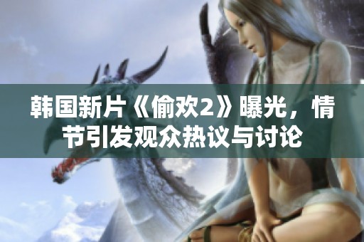 韩国新片《偷欢2》曝光，情节引发观众热议与讨论