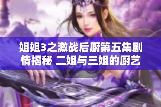姐姐3之激战后厨第五集剧情揭秘 二姐与三姐的厨艺对决火花四溅