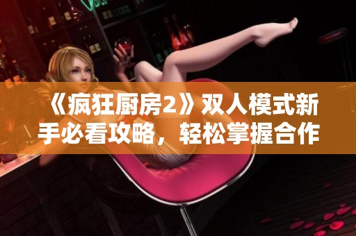 《疯狂厨房2》双人模式新手必看攻略，轻松掌握合作烹饪技巧与游戏玩法