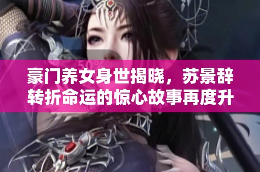 豪门养女身世揭晓，苏景辞转折命运的惊心故事再度升级