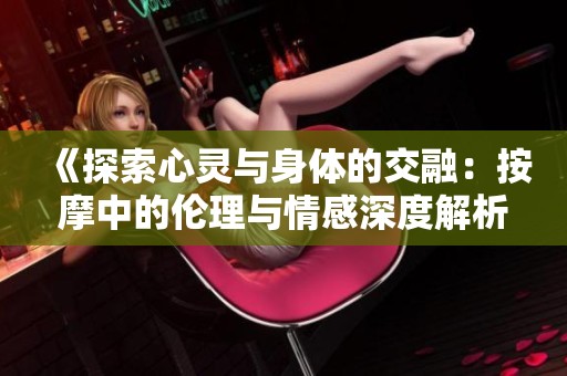 《探索心灵与身体的交融：按摩中的伦理与情感深度解析》