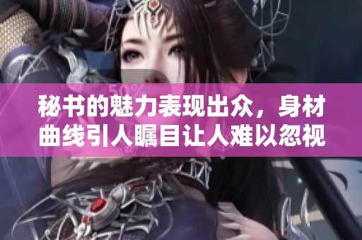 秘书的魅力表现出众，身材曲线引人瞩目让人难以忽视