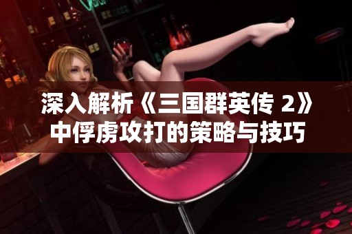 深入解析《三国群英传 2》中俘虏攻打的策略与技巧
