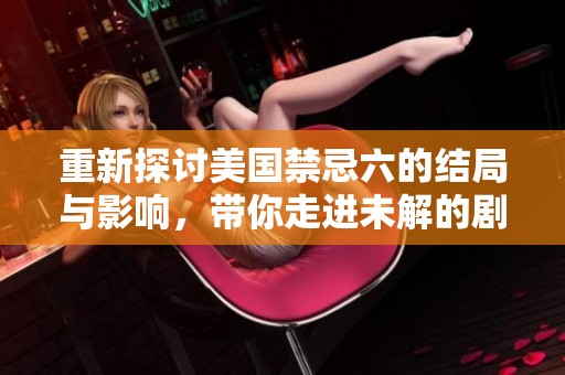 重新探讨美国禁忌六的结局与影响，带你走进未解的剧情深处