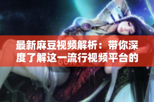 最新麻豆视频解析：带你深度了解这一流行视频平台的特色与亮点