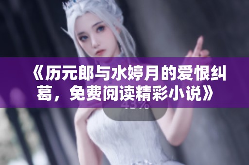 《历元郎与水婷月的爱恨纠葛，免费阅读精彩小说》