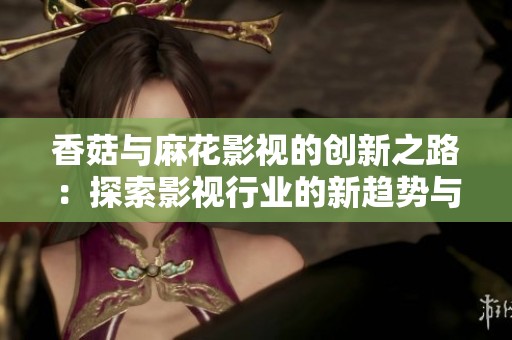 香菇与麻花影视的创新之路：探索影视行业的新趋势与发展机会