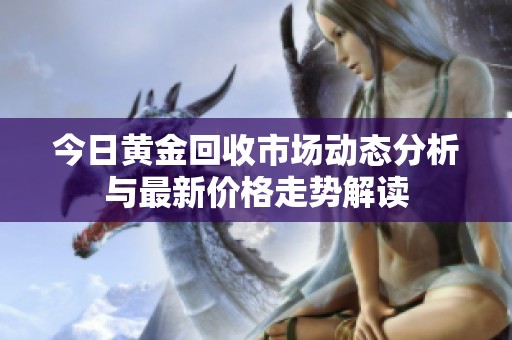 今日黄金回收市场动态分析与最新价格走势解读