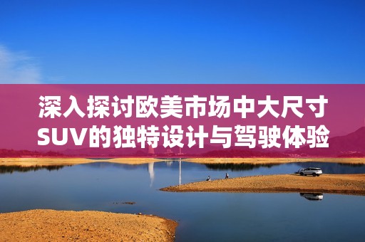 深入探讨欧美市场中大尺寸SUV的独特设计与驾驶体验视频分享