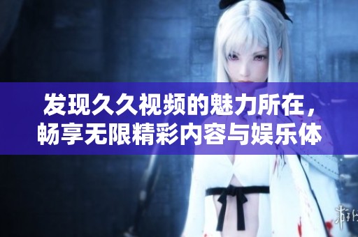 发现久久视频的魅力所在，畅享无限精彩内容与娱乐体验