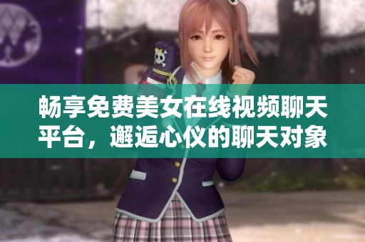 畅享免费美女在线视频聊天平台，邂逅心仪的聊天对象与互动乐趣