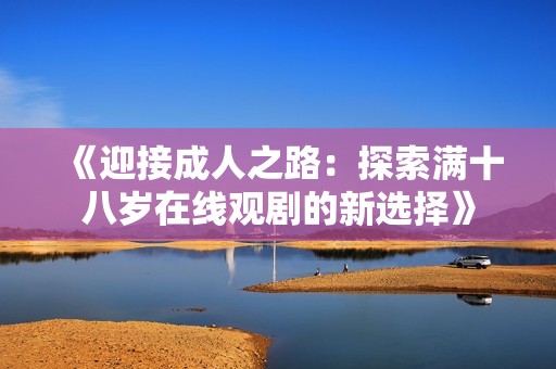 《迎接成人之路：探索满十八岁在线观剧的新选择》