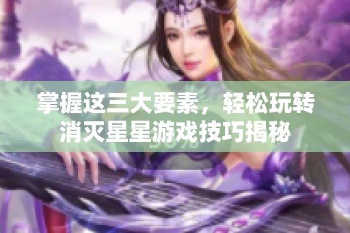掌握这三大要素，轻松玩转消灭星星游戏技巧揭秘