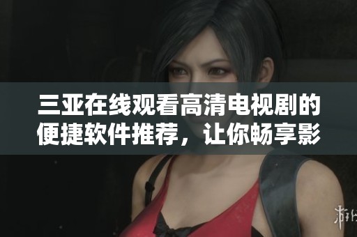 三亚在线观看高清电视剧的便捷软件推荐，让你畅享影视盛宴