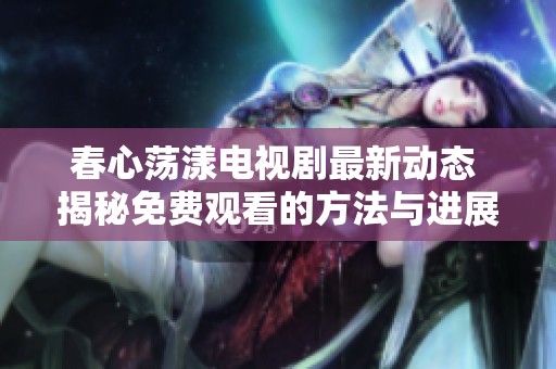 春心荡漾电视剧最新动态 揭秘免费观看的方法与进展