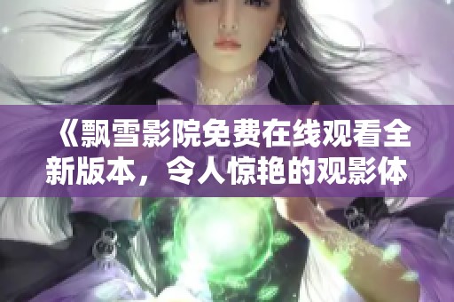 《飘雪影院免费在线观看全新版本，令人惊艳的观影体验不容错过》
