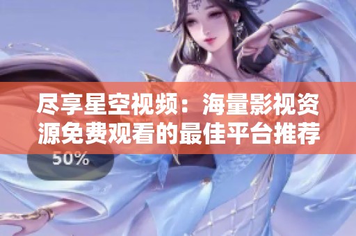 尽享星空视频：海量影视资源免费观看的最佳平台推荐