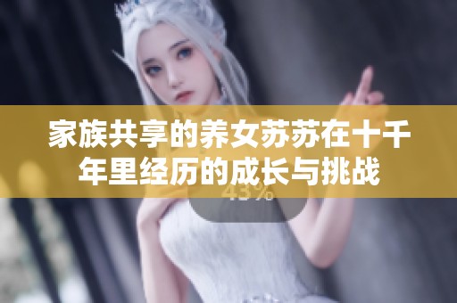 家族共享的养女苏苏在十千年里经历的成长与挑战