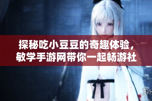 探秘吃小豆豆的奇趣体验，敏学手游网带你一起畅游社会新闻世界