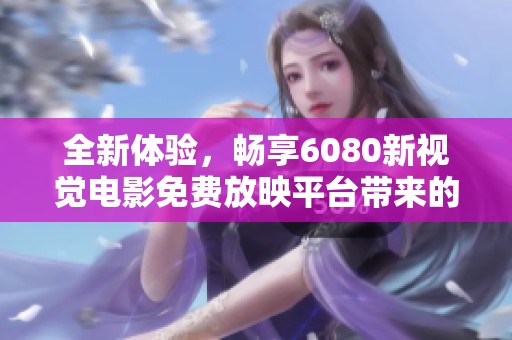 全新体验，畅享6080新视觉电影免费放映平台带来的视听盛宴