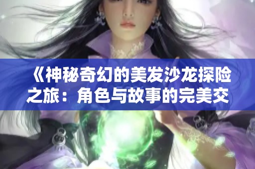 《神秘奇幻的美发沙龙探险之旅：角色与故事的完美交织》