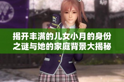 揭开丰满的儿女小月的身份之谜与她的家庭背景大揭秘