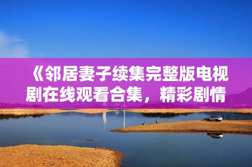 《邻居妻子续集完整版电视剧在线观看合集，精彩剧情一网打尽》
