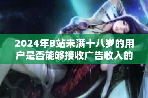 2024年B站未满十八岁的用户是否能够接收广告收入的政策解析与探讨