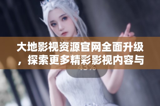 大地影视资源官网全面升级，探索更多精彩影视内容与服务