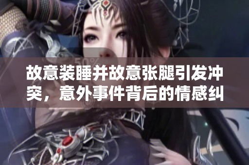 故意装睡并故意张腿引发冲突，意外事件背后的情感纠葛