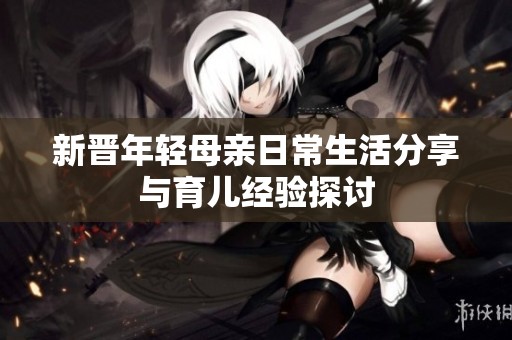 新晋年轻母亲日常生活分享与育儿经验探讨