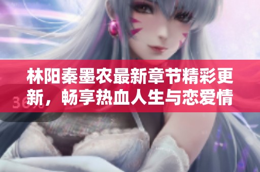 林阳秦墨农最新章节精彩更新，畅享热血人生与恋爱情感的旅程