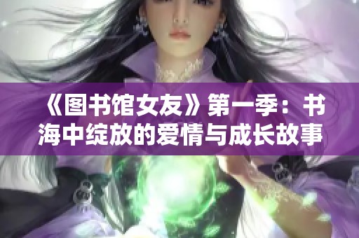 《图书馆女友》第一季：书海中绽放的爱情与成长故事探索之旅