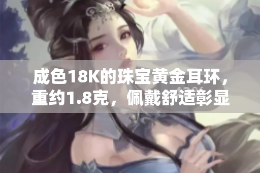 成色18K的珠宝黄金耳环，重约1.8克，佩戴舒适彰显优雅气质