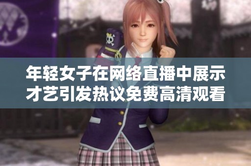 年轻女子在网络直播中展示才艺引发热议免费高清观看专区