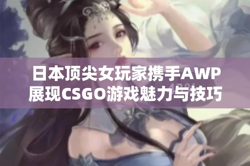 日本顶尖女玩家携手AWP展现CSGO游戏魅力与技巧