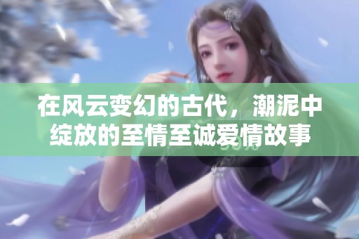 在风云变幻的古代，潮泥中绽放的至情至诚爱情故事