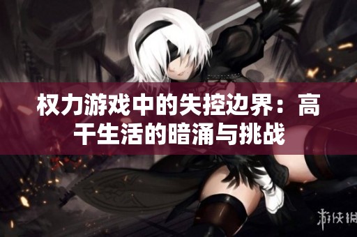 权力游戏中的失控边界：高干生活的暗涌与挑战