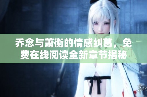 乔念与萧衡的情感纠葛，免费在线阅读全新章节揭秘
