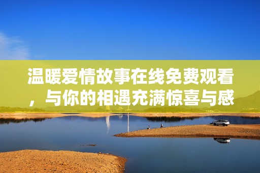 温暖爱情故事在线免费观看，与你的相遇充满惊喜与感动