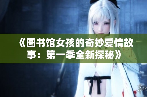 《图书馆女孩的奇妙爱情故事：第一季全新探秘》
